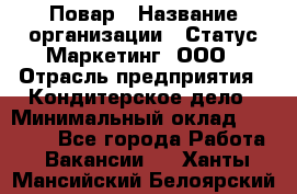 Повар › Название организации ­ Статус-Маркетинг, ООО › Отрасль предприятия ­ Кондитерское дело › Минимальный оклад ­ 30 000 - Все города Работа » Вакансии   . Ханты-Мансийский,Белоярский г.